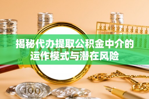快速揭秘代办提取公积金中介的运作模式与潜在风险