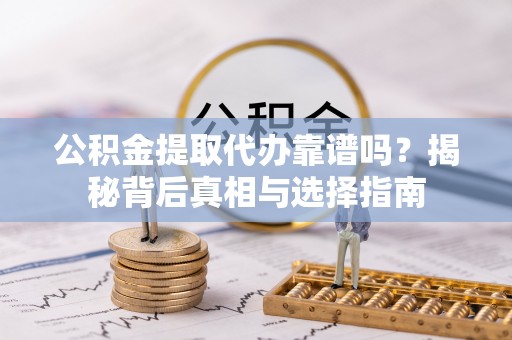 快速公积金提取代办靠谱吗？揭秘背后真相与选择指南