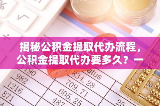 快速揭秘公积金提取代办流程，公积金提取代办要多久？一文读懂