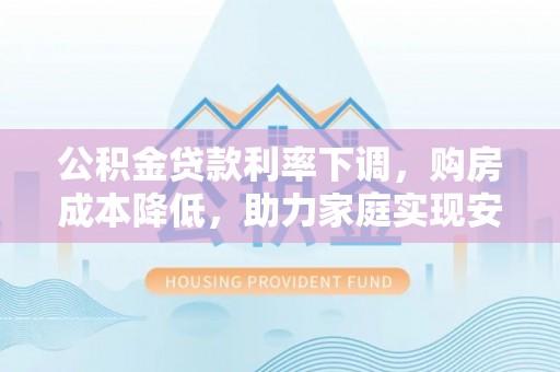 快速公积金贷款利率下调，购房成本降低，助力家庭实现安居梦