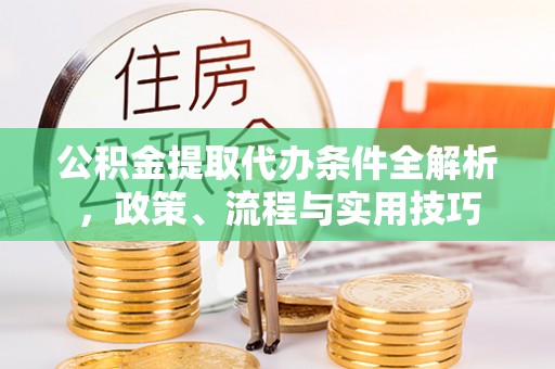 快速公积金提取代办条件全解析，政策、流程与实用技巧