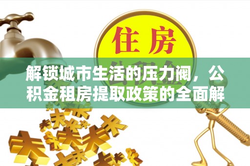 快速解锁城市生活的压力阀，公积金租房提取政策的全面解析与实践指南