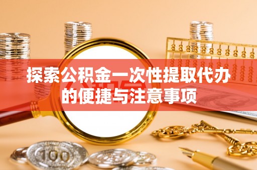 快速探索公积金一次性提取代办的便捷与注意事项