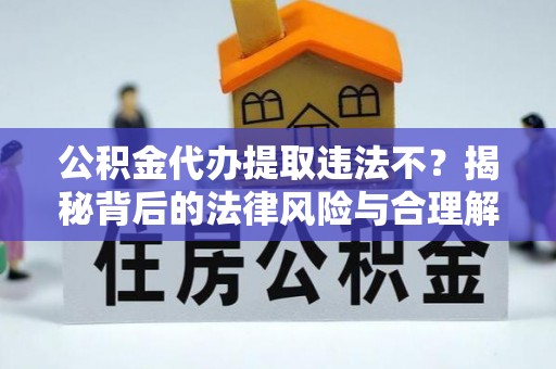 快速公积金代办提取违法不？揭秘背后的法律风险与合理解决方案