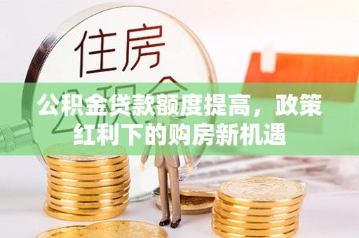 快速公积金贷款额度提高，政策红利下的购房新机遇