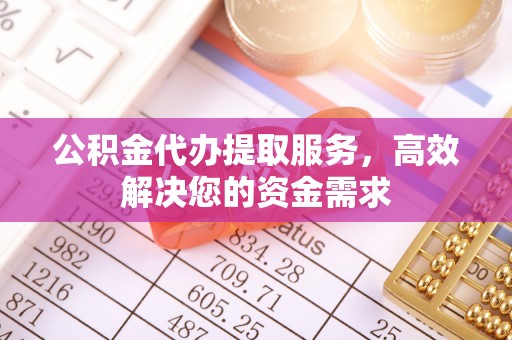 快速公积金代办提取服务，高效解决您的资金需求