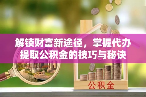快速解锁财富新途径，掌握代办提取公积金的技巧与秘诀