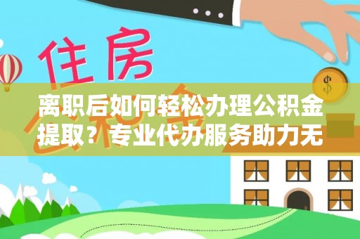 快速离职后如何轻松办理公积金提取？专业代办服务助力无忧