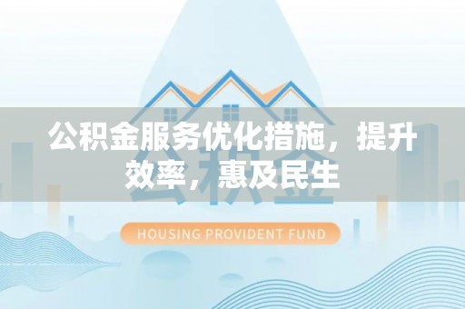 快速公积金服务优化措施，提升效率，惠及民生