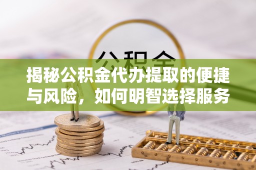 快速揭秘公积金代办提取的便捷与风险，如何明智选择服务？