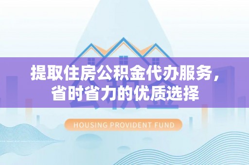 快速提取住房公积金代办服务，省时省力的优质选择