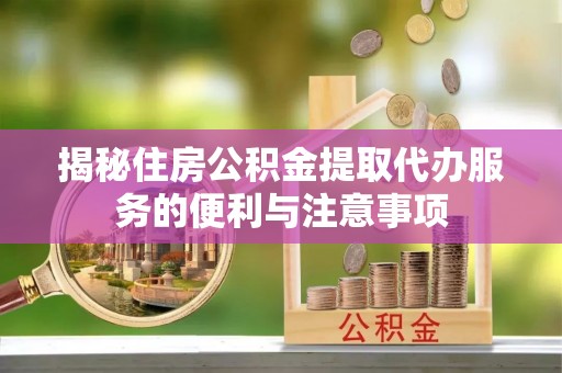 快速揭秘住房公积金提取代办服务的便利与注意事项