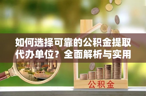 快速如何选择可靠的公积金提取代办单位？全面解析与实用指南