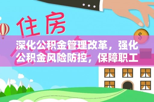 快速深化公积金管理改革，强化公积金风险防控，保障职工权益