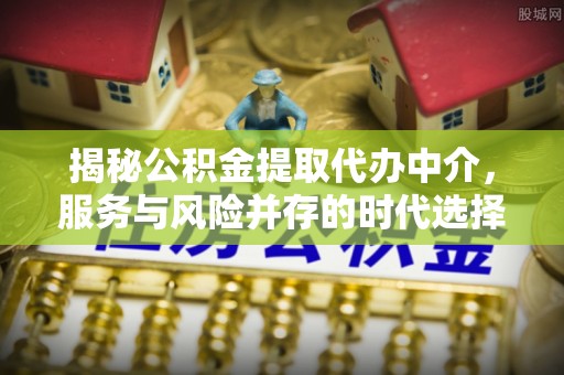 快速揭秘公积金提取代办中介，服务与风险并存的时代选择