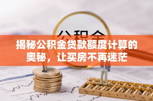 快速揭秘公积金贷款额度计算的奥秘，让买房不再迷茫