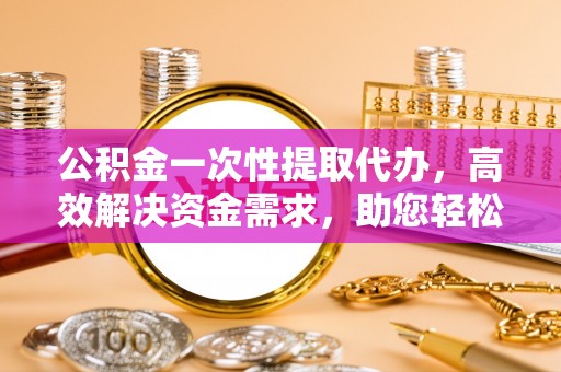 快速公积金一次性提取代办，高效解决资金需求，助您轻松应对生活难题