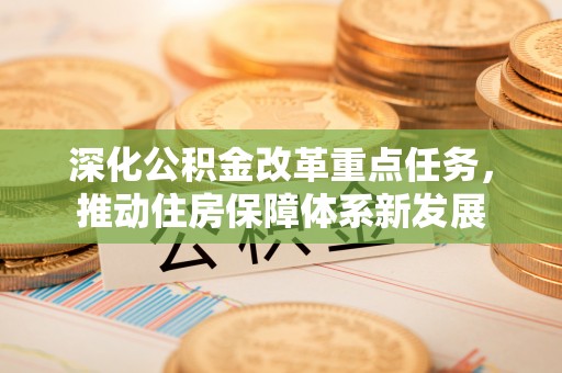 快速深化公积金改革重点任务，推动住房保障体系新发展