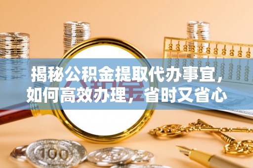 快速揭秘公积金提取代办事宜，如何高效办理，省时又省心？