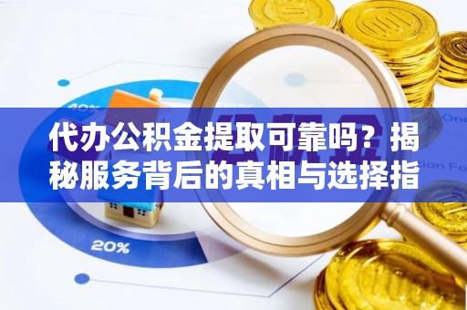 快速代办公积金提取可靠吗？揭秘服务背后的真相与选择指南