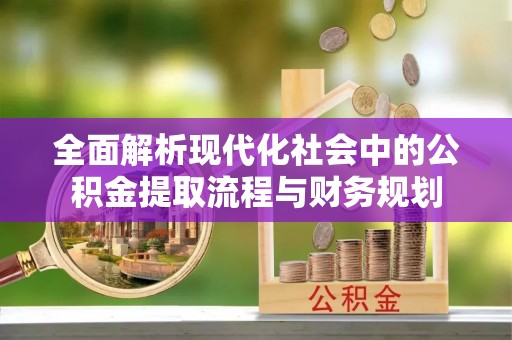 快速全面解析现代化社会中的公积金提取流程与财务规划