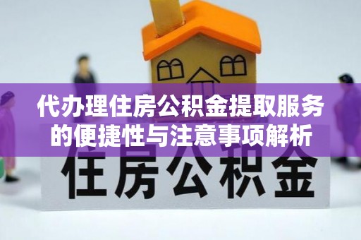 快速代办理住房公积金提取服务的便捷性与注意事项解析
