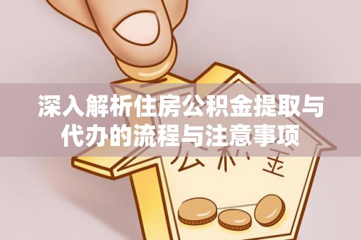 快速深入解析住房公积金提取与代办的流程与注意事项