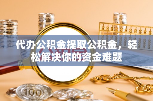 快速代办公积金提取公积金，轻松解决你的资金难题