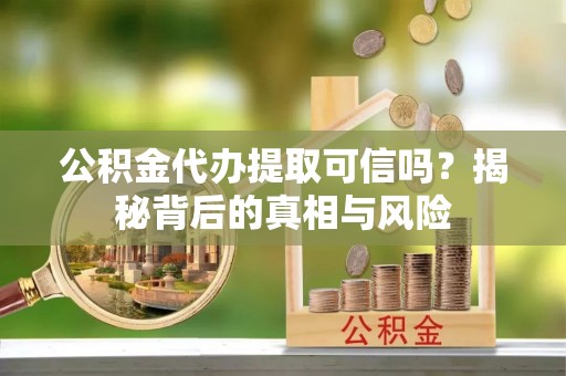 快速公积金代办提取可信吗？揭秘背后的真相与风险
