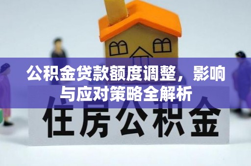 快速公积金贷款额度调整，影响与应对策略全解析