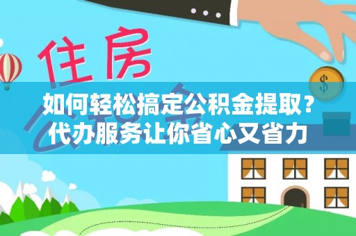 快速如何轻松搞定公积金提取？代办服务让你省心又省力