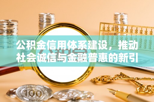 快速公积金信用体系建设，推动社会诚信与金融普惠的新引擎