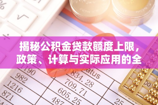 快速揭秘公积金贷款额度上限，政策、计算与实际应用的全面解析