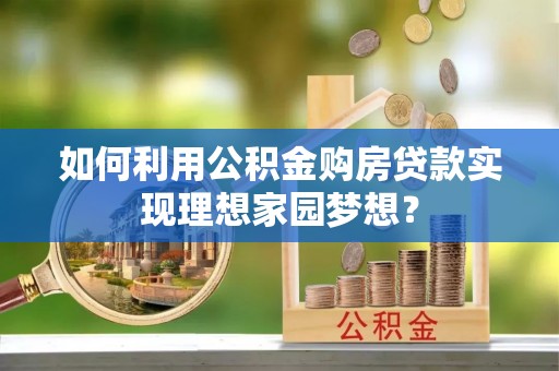 快速如何利用公积金购房贷款实现理想家园梦想？