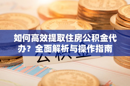 快速如何高效提取住房公积金代办？全面解析与操作指南