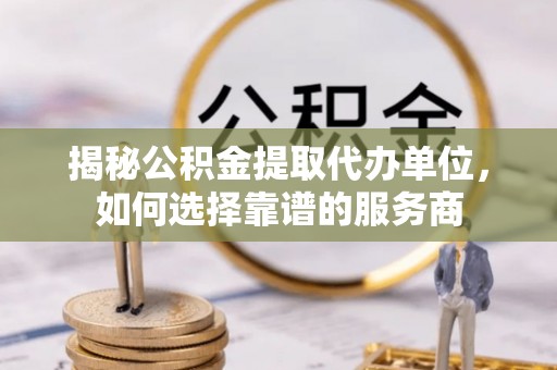 快速揭秘公积金提取代办单位，如何选择靠谱的服务商
