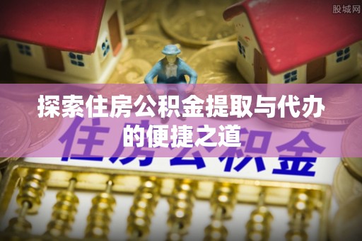 快速探索住房公积金提取与代办的便捷之道