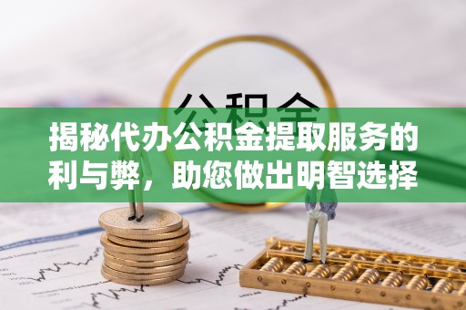 快速揭秘代办公积金提取服务的利与弊，助您做出明智选择