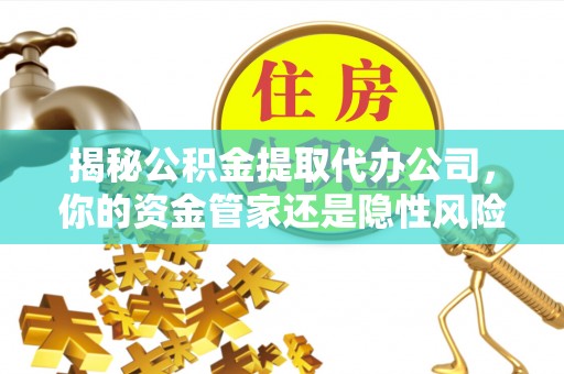 快速揭秘公积金提取代办公司，你的资金管家还是隐性风险？