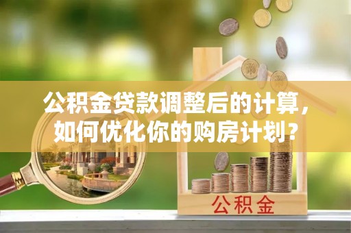 快速公积金贷款调整后的计算，如何优化你的购房计划？