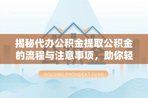 快速揭秘代办公积金提取公积金的流程与注意事项，助你轻松拿回属于你的钱