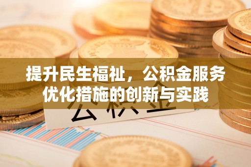 快速提升民生福祉，公积金服务优化措施的创新与实践