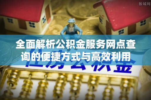 快速全面解析公积金服务网点查询的便捷方式与高效利用