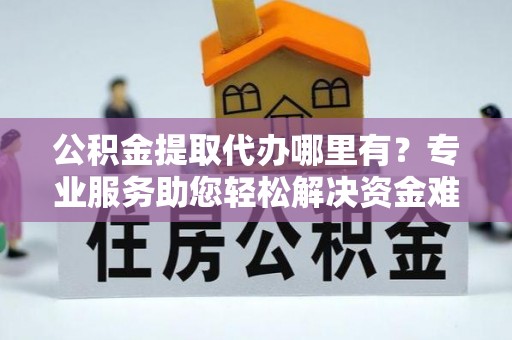 快速公积金提取代办哪里有？专业服务助您轻松解决资金难题