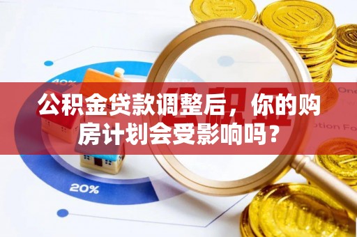 快速公积金贷款调整后，你的购房计划会受影响吗？