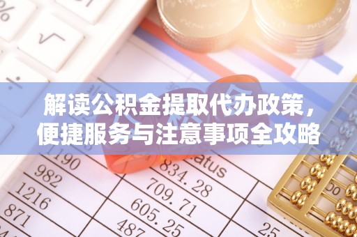 快速解读公积金提取代办政策，便捷服务与注意事项全攻略