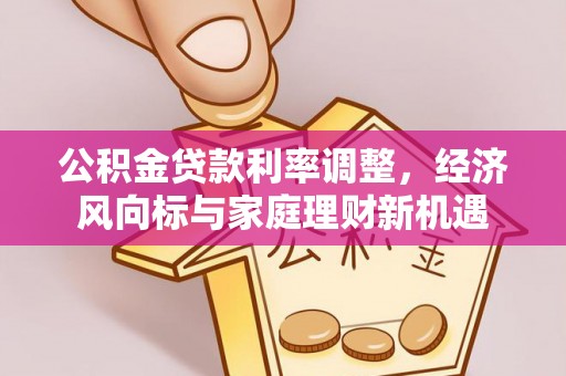 快速公积金贷款利率调整，经济风向标与家庭理财新机遇