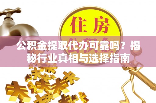 快速公积金提取代办可靠吗？揭秘行业真相与选择指南