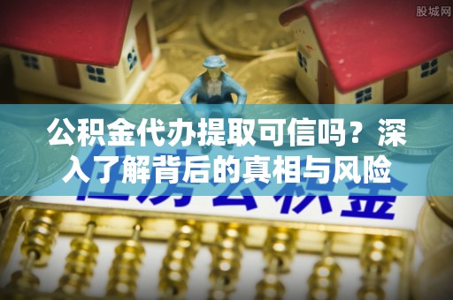 快速公积金代办提取可信吗？深入了解背后的真相与风险