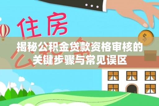 快速揭秘公积金贷款资格审核的关键步骤与常见误区